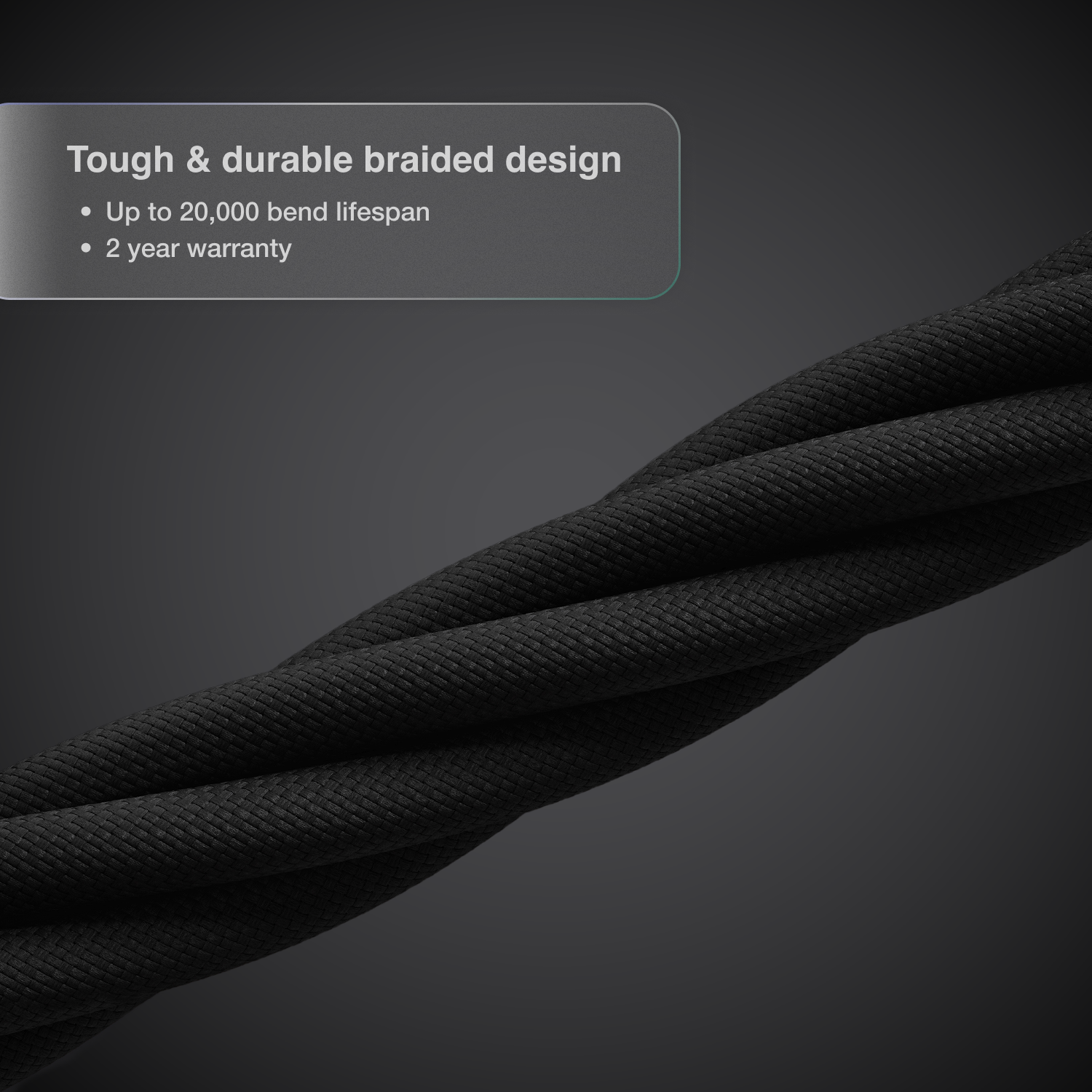 Tough Braided Construction — 20,000 Bend Cycles
